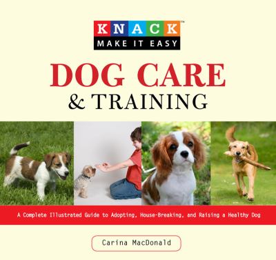 Dog Care and Training : A Complete Illustrated Guide to Adopting, House-Breaking and Raising a Hea
