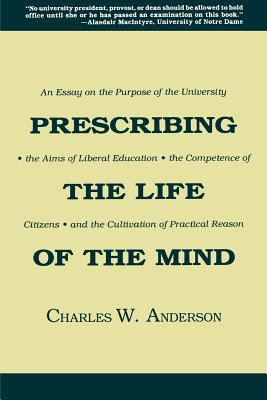 Prescribing the Life of the Mind : An Essay on the Purpose of the University, the Aims of Liberal Education, the Competence of Citizens, and the Cultivation of Practical Reason