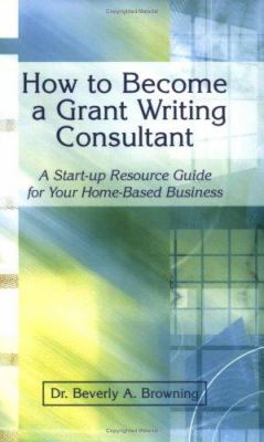 How to Become A Grant Writing Consultant : A Start-up Resource Guide for Your Home-Based Business