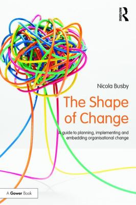 The Shape of Change : A Guide to Planning, Implementing and Embedding Organisational Change