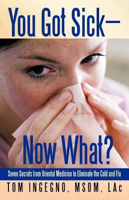 You Got Sick-Now What? : Seven Secrets from Oriental Medicine to Eliminate the Cold and Flu