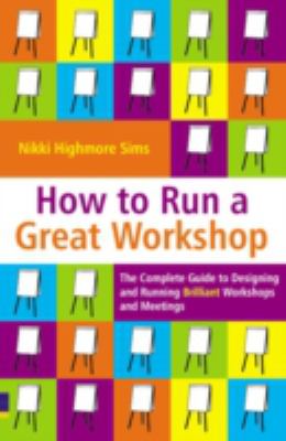 How to Run a Great Workshop : The Complete Guide to Designing and Running Brilliant Workshops and Meetings