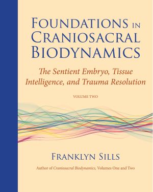 Foundations in Craniosacral Biodynamics : The Sentient Embryo, Tissue Intelligence, and Trauma Resolution