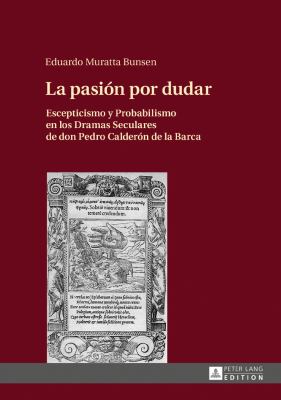La Pasión Por Dudar : Escepticismo y Probabilismo en Los Dramas Seculares de Don Pedro Calderón de la Barca