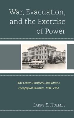 War, Evacuation, and the Exercise of Power : The Center, Periphery, and Kirov's Pedagogical Institute, 1941-1952
