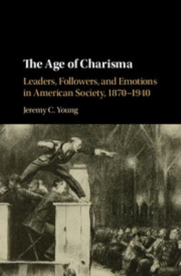 The Age of Charisma : Leaders, Followers, and Emotions in American Society, 1870-1940