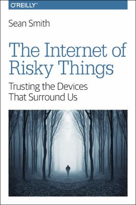 The Internet of Risky Things : Trusting the Devices That Surround Us
