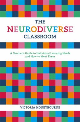 The Neurodiverse Classroom : A Teachers' Guide to Individual Learning Needs and How to Meet Them