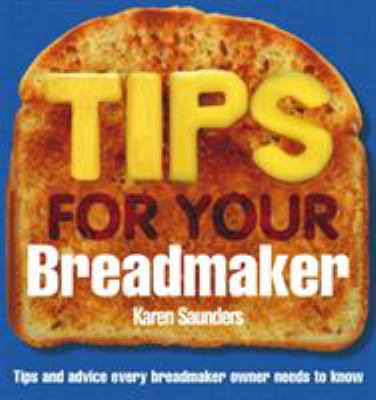Tips for Your Breadmaker : Tips and Advice Every Breadmaker Owner Needs to Know