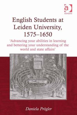 English Students at Leiden University, 1575-1650 : 'Advancing Your Abilities in Learning and Bettering Your Understanding of the World and State Affairs'