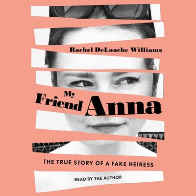 My Friend Anna : The True Story of the Fake Heiress Who Conned Me and Half of New York City
