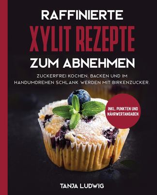 Raffinierte Xylit Rezepte Zum Abnehmen : Zuckerfrei Kochen, Backen und Im Handumdrehen Schlank Werden Mit Birkenzucker. Inkl. Punkten und Nährwertangaben