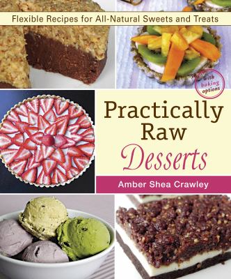 Practically Raw Desserts : Flexible Recipes for All-Natural Sweets and Treats