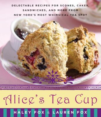 Alice's Tea Cup : Delectable Recipes for Scones, Cakes, Sandwiches, and More from New York's Most Whimsical Tea Spot