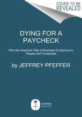 Dying for a Paycheck : How Modern Management Harms Employee Health and Company Performance--And What We Can Do about It