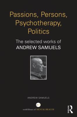 Passions, Persons, Psychotherapy, Politics : The Selected Works of Andrew Samuels
