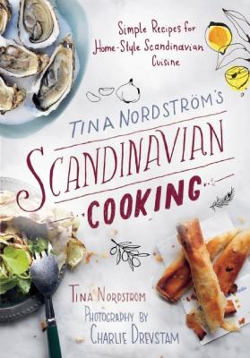 Tina Nordström's Scandinavian Cooking : Simple Recipes for Home-Style Scandinavian Cuisine