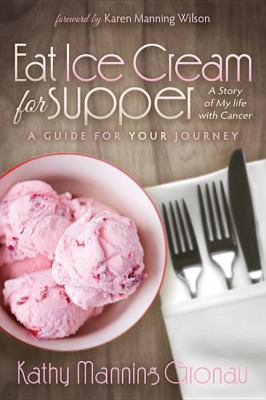 Eat Ice Cream for Supper : A Story of My Life with Cancer. a Guide for Your Journey