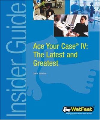 Ace Your Case IV : The Wetfeet Insider Guide 2004