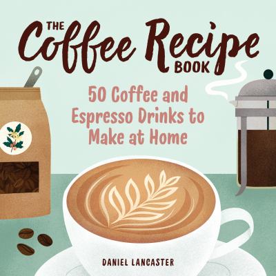 The Coffee Recipe Book : 50 Coffee and Espresso Drinks to Make at Home