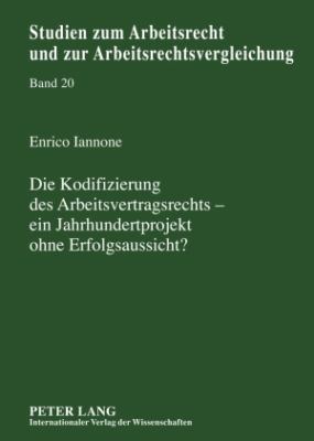 Die Kodifizierung des Arbeitsvertragsrechts - ein Jahrhundertprojekt Ohne Erfolgsaussicht? : Eine Untersuchung Vorangegangener Bemuehungen Um ein Arbeitsvertragsgesetz und Analyse Moeglicher Erfolgsaussichten des Reformprojekts