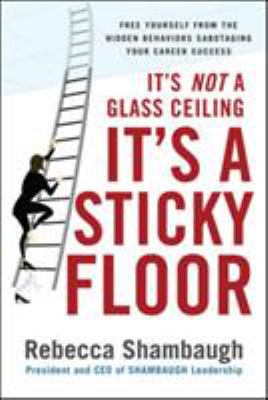 It's Not a Glass Ceiling, It's a Sticky Floor: Free Yourself from the Hidden Behaviors Sabotaging Your Career Success