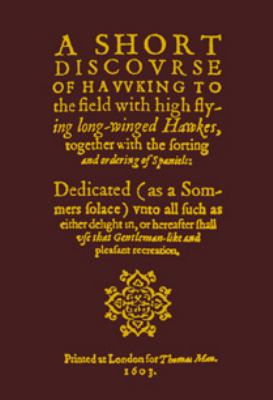 A Short Discourse of Hawking : To the Field with High Flying Ling-Winged Hawkes, Together with the Sorting and Ordering of Spaniels