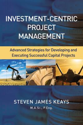 Investment-Centric Project Management : Advanced Strategies for Developing and Executing Successful Capital Projects