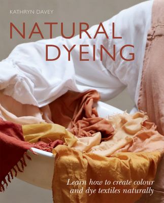 Natural Dyeing : Learn How to Create Color and Dye Textiles Naturally