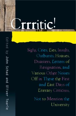 Crrritic! : Sighs, Cries, Lies, Insults, Outbursts, Hoaxes, Disasters, Letters of Resignation, and Various Other Noises off in These the First and Last Days of Literary Criticism