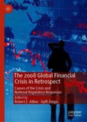 The 2008 Global Financial Crisis in Retrospect : Examining the Causes of the Crisis and National Regulatory Responses
