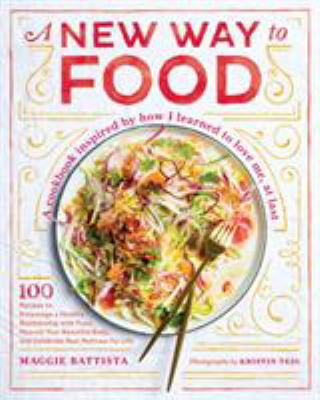 A New Way to Food : 100 Recipes to Encourage a Healthy Relationship with Food, Nourish Your Beautiful Body, and Celebrate Real Wellness for Life