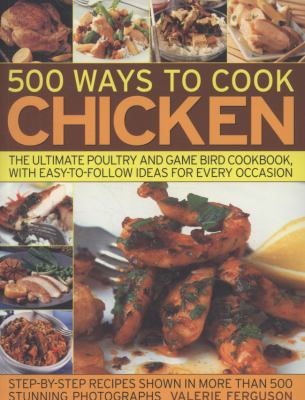 500 Ways to Cook Chicken : The Ultimate Poultry and Game Bird Cookbook, with Easy-To-Follow Ideas for Every Occasion