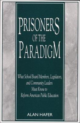 Prisoners of the Paradigm : What School Board Members, Legislators and Community Leaders Must Know to Reform American Public Education