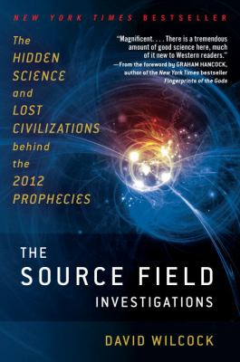 The Source Field Investigations : The Hidden Science and Lost Civilizations Behind the 2012 Prophecies