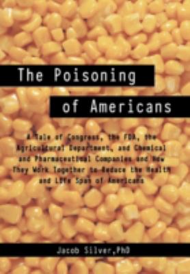 The Poisoning of Americans : A Tale of Congress, the FDA, the Agricultural Department, and Chemical and Pharmaceutical Companies and How They Work Together to Reduce the Health and Life Span of Americans