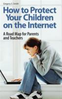 How to Protect Your Children on the Internet : A Road Map for Parents and Teachers