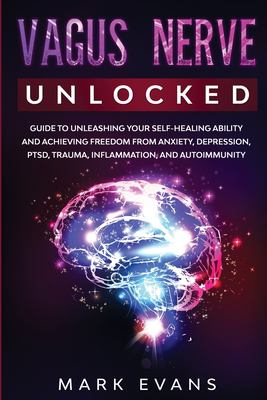 Vagus Nerve : Unlocked - Guide to Unleashing Your Self-Healing Ability and Achieving Freedom from Anxiety, Depression, PTSD, Trauma, Inflammation and Autoimmunity