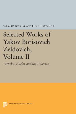 Selected Works of Yakov Borisovich Zeldovich, Volume II Vol. II : Particles, Nuclei, and the Universe