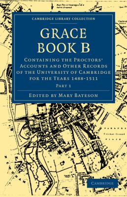 Grace Book B Pt. 1 : Containing the Proctors' Accounts and Other Records of the University of Cambridge for the Years, 1488-1511