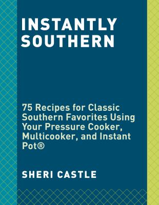 Instantly Southern : 85 Southern Favorites for Your Pressure Cooker, Multicooker, and Instant Pot® : a Cookbook