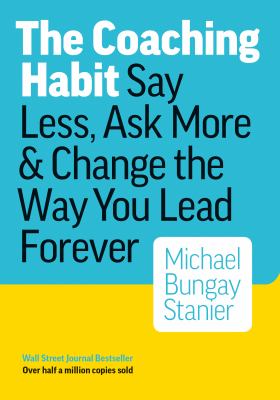 The Coaching Habit : Say Less, Ask More and Change the Way Your Lead Forever