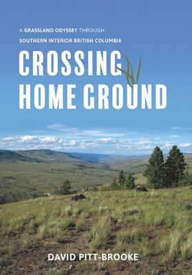 Crossing Home Ground : A Grassland Odyssey Through Southern Interior British Columbia