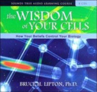 The Wisdom of Your Cells : How Your Beliefs Control Your Biology