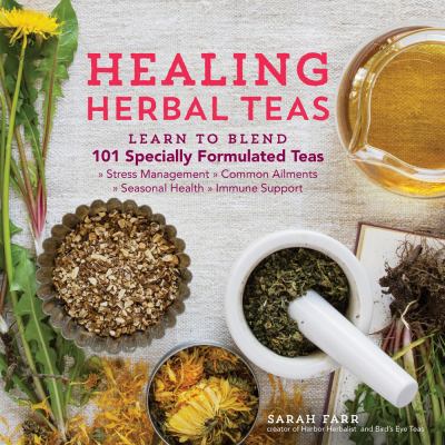 Healing Herbal Teas : Learn to Blend 101 Specially Formulated Teas for Stress Management, Common Ailments, Seasonal Health, and Immune Support