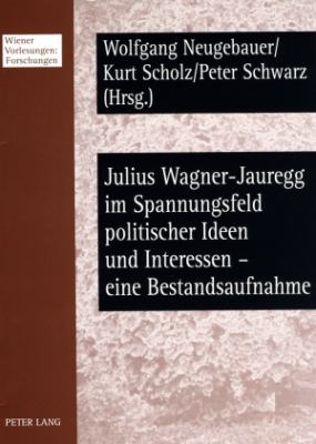Julius Wagner-Jauregg Im Spannungsfeld Politischer Ideen und Interessen - eine Bestandsaufnahme : Beitraege des Workshops Vom 6. /7. November 2006 Im Wiener Rathaus