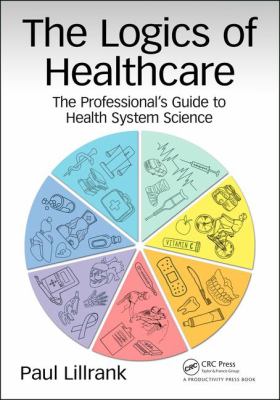 The Logics of Healthcare : The Professional's Guide to Health Systems Science