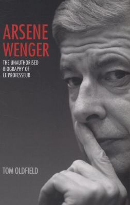 Arsene Wenger : The Unauthorised Biography of le Professeur