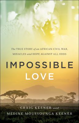 Impossible Love : The True Story of an African Civil War, Miracles and Hope Against All Odds
