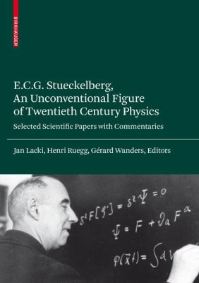 E. C. G. Stueckelberg, an Unconventional Figure of Twentieth Century Physics : Selected Scientific Papers with Commentaries